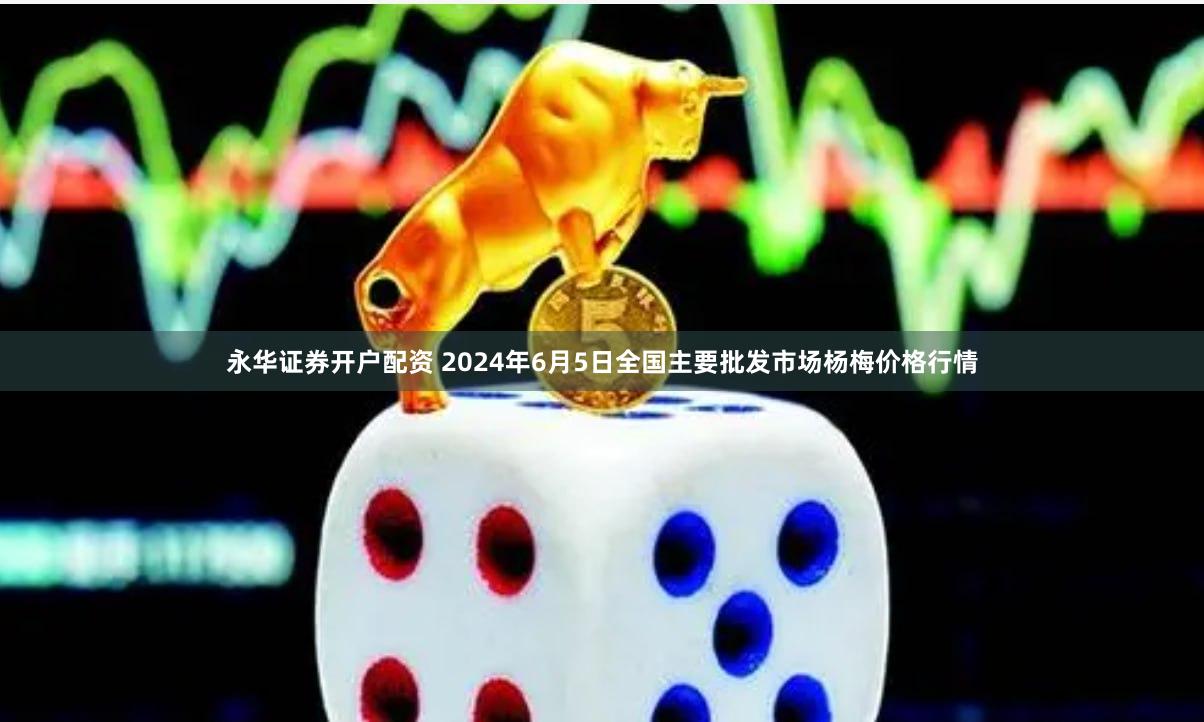 永华证券开户配资 2024年6月5日全国主要批发市场杨梅价格行情