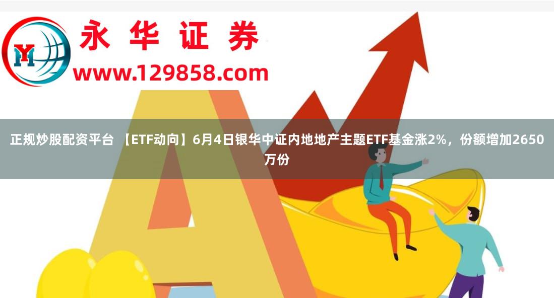 正规炒股配资平台 【ETF动向】6月4日银华中证内地地产主题ETF基金涨2%，份额增加2650万份