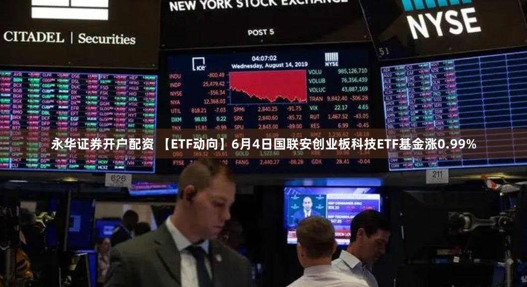 永华证券开户配资 【ETF动向】6月4日国联安创业板科技ETF基金涨0.99%
