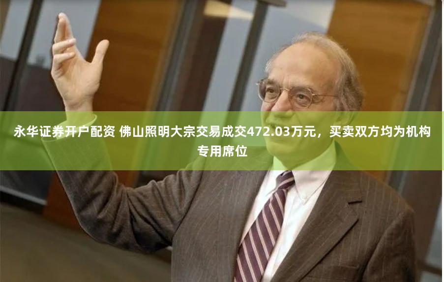 永华证券开户配资 佛山照明大宗交易成交472.03万元，买卖双方均为机构专用席位