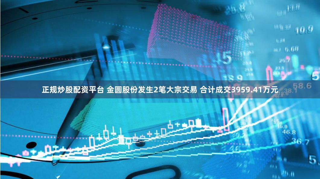 正规炒股配资平台 金圆股份发生2笔大宗交易 合计成交3959.41万元