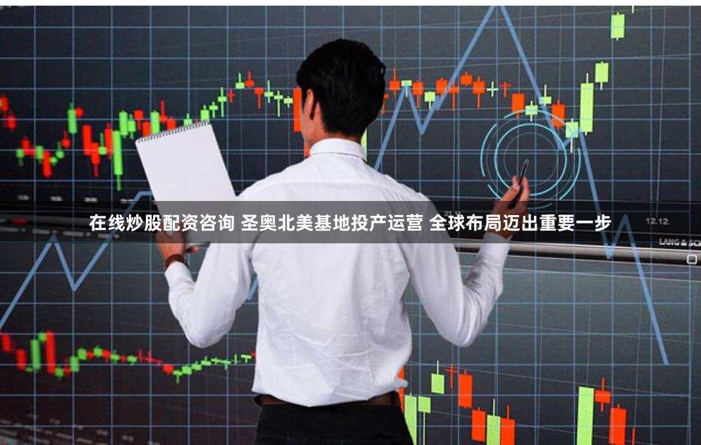 在线炒股配资咨询 圣奥北美基地投产运营 全球布局迈出重要一步