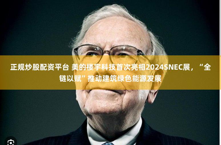 正规炒股配资平台 美的楼宇科技首次亮相2024SNEC展，“全链以赋”推动建筑绿色能源发展