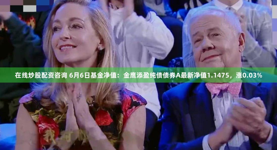 在线炒股配资咨询 6月6日基金净值：金鹰添盈纯债债券A最新净值1.1475，涨0.03%