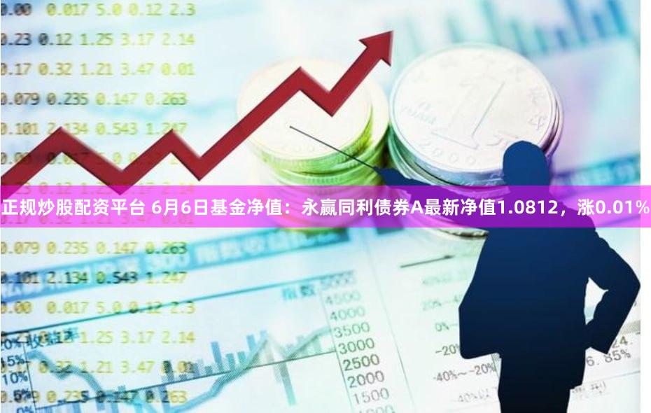 正规炒股配资平台 6月6日基金净值：永赢同利债券A最新净值1.0812，涨0.01%