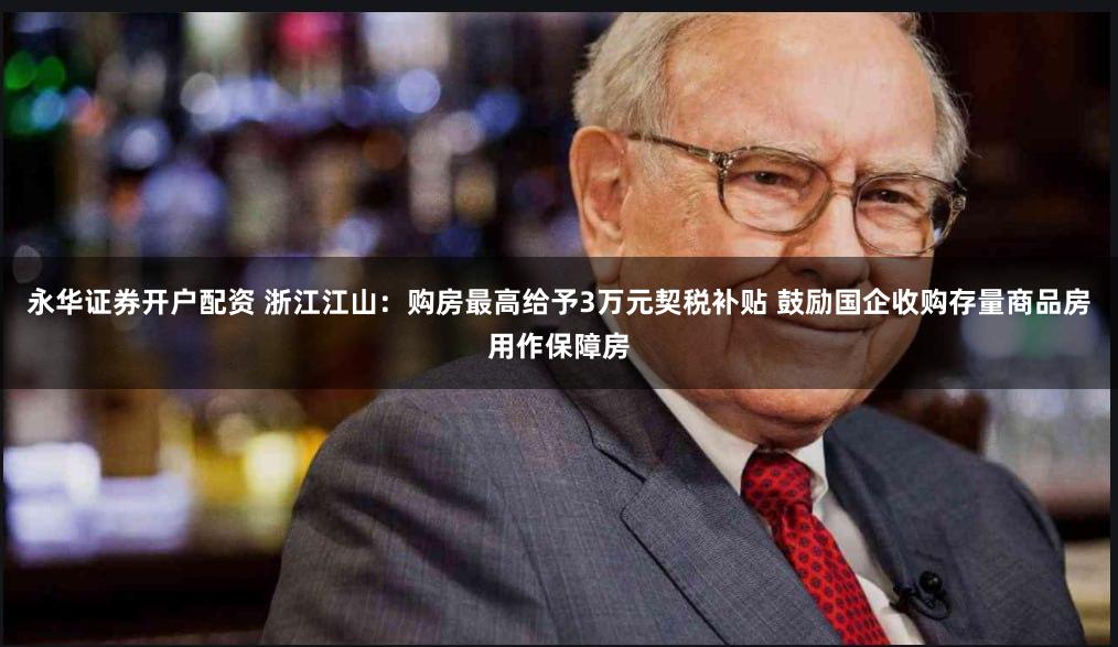 永华证券开户配资 浙江江山：购房最高给予3万元契税补贴 鼓励国企收购存量商品房用作保障房