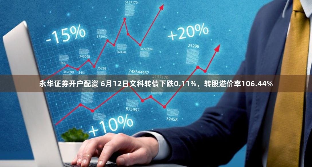 永华证券开户配资 6月12日文科转债下跌0.11%，转股溢价率106.44%