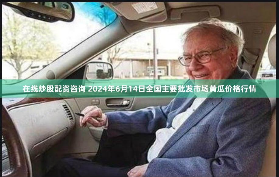 在线炒股配资咨询 2024年6月14日全国主要批发市场黄瓜价格行情