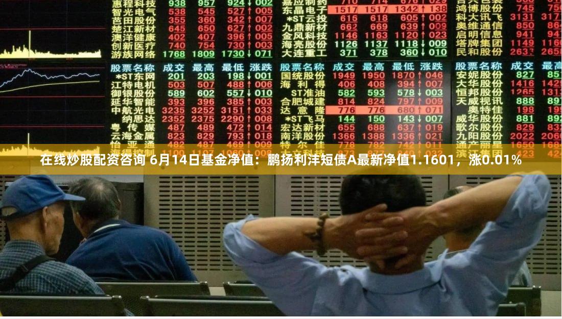 在线炒股配资咨询 6月14日基金净值：鹏扬利沣短债A最新净值1.1601，涨0.01%