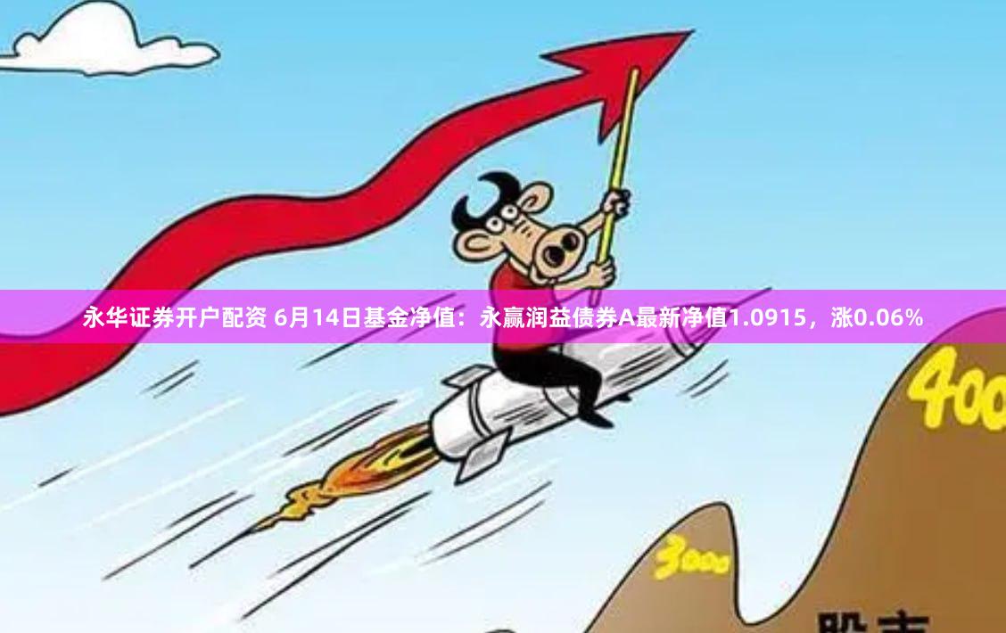 永华证券开户配资 6月14日基金净值：永赢润益债券A最新净值1.0915，涨0.06%