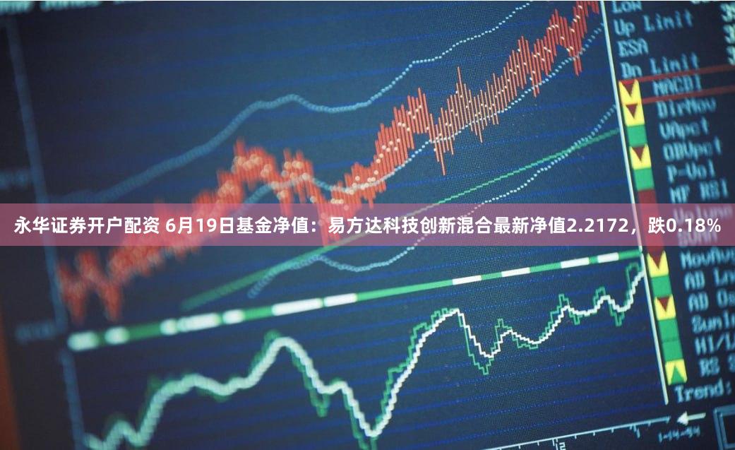 永华证券开户配资 6月19日基金净值：易方达科技创新混合最新净值2.2172，跌0.18%