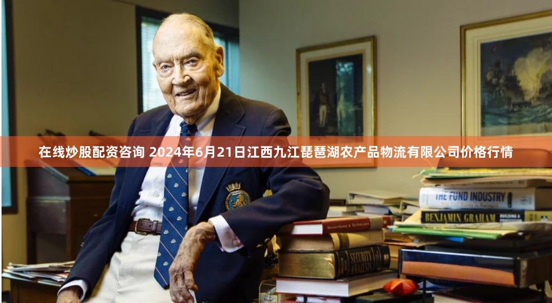 在线炒股配资咨询 2024年6月21日江西九江琵琶湖农产品物流有限公司价格行情
