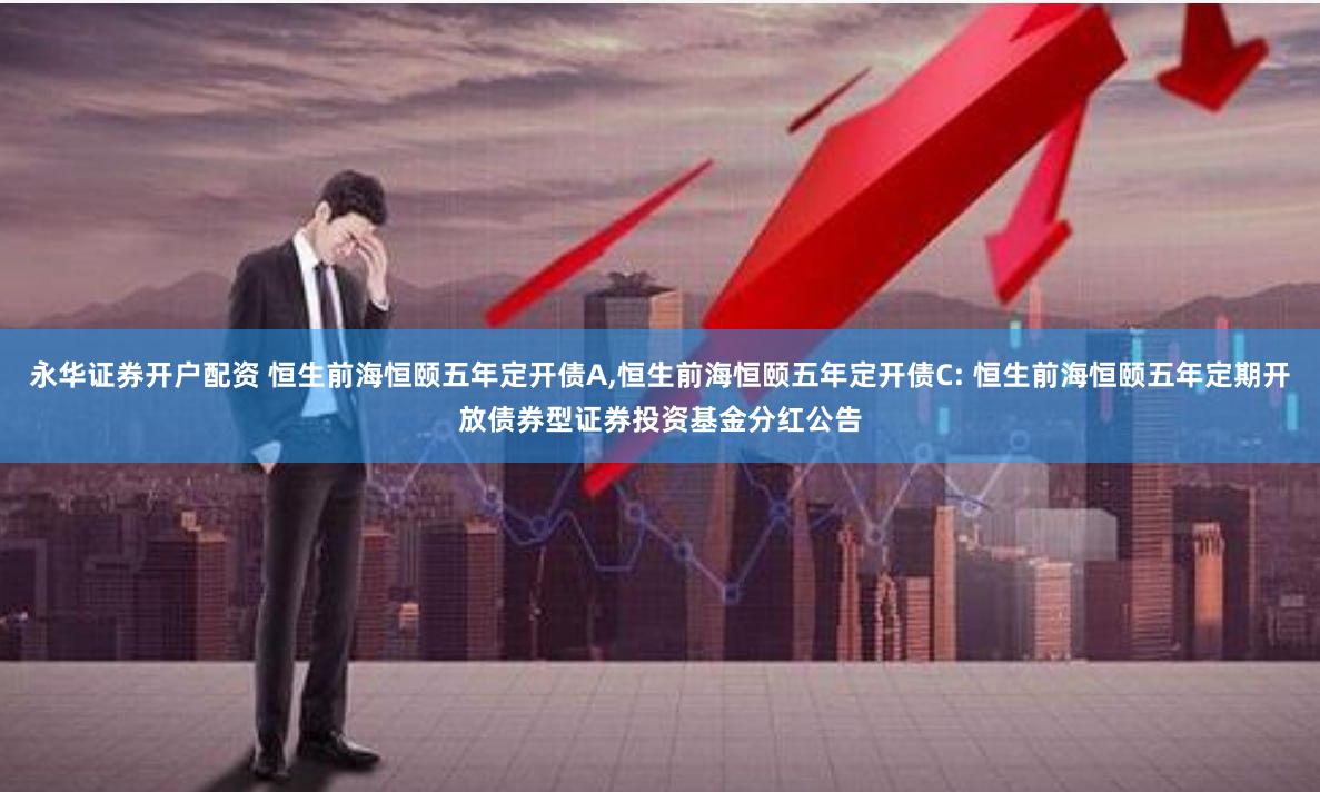 永华证券开户配资 恒生前海恒颐五年定开债A,恒生前海恒颐五年定开债C: 恒生前海恒颐五年定期开放债券型证券投资基金分红公告