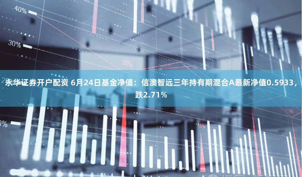 永华证券开户配资 6月24日基金净值：信澳智远三年持有期混合A最新净值0.5933，跌2.71%