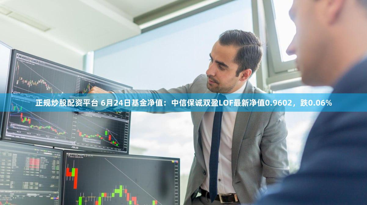 正规炒股配资平台 6月24日基金净值：中信保诚双盈LOF最新净值0.9602，跌0.06%