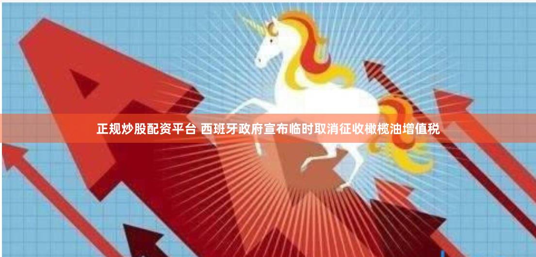正规炒股配资平台 西班牙政府宣布临时取消征收橄榄油增值税
