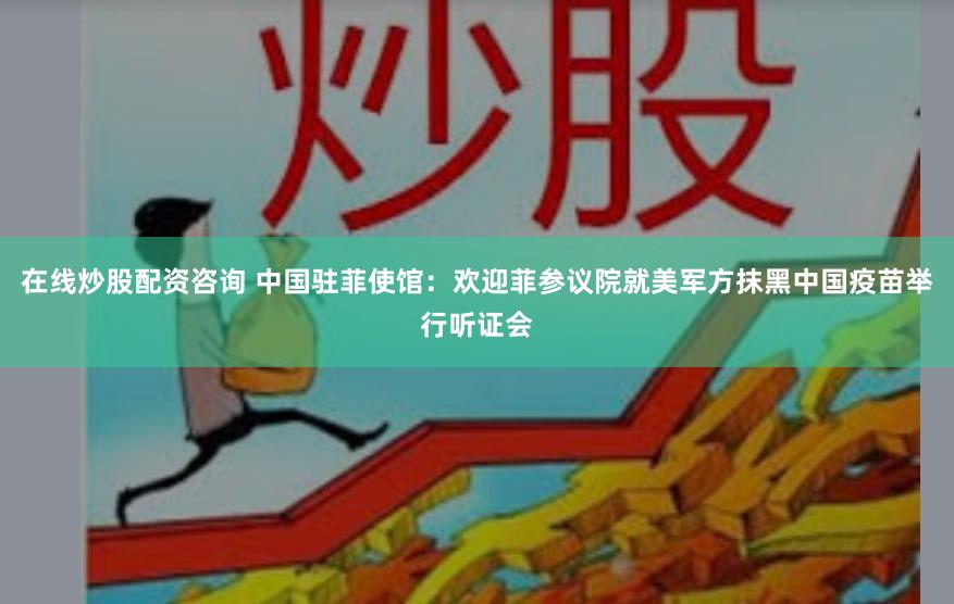 在线炒股配资咨询 中国驻菲使馆：欢迎菲参议院就美军方抹黑中国疫苗举行听证会