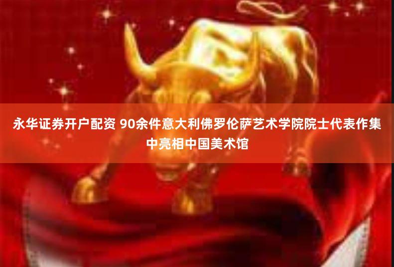 永华证券开户配资 90余件意大利佛罗伦萨艺术学院院士代表作集中亮相中国美术馆
