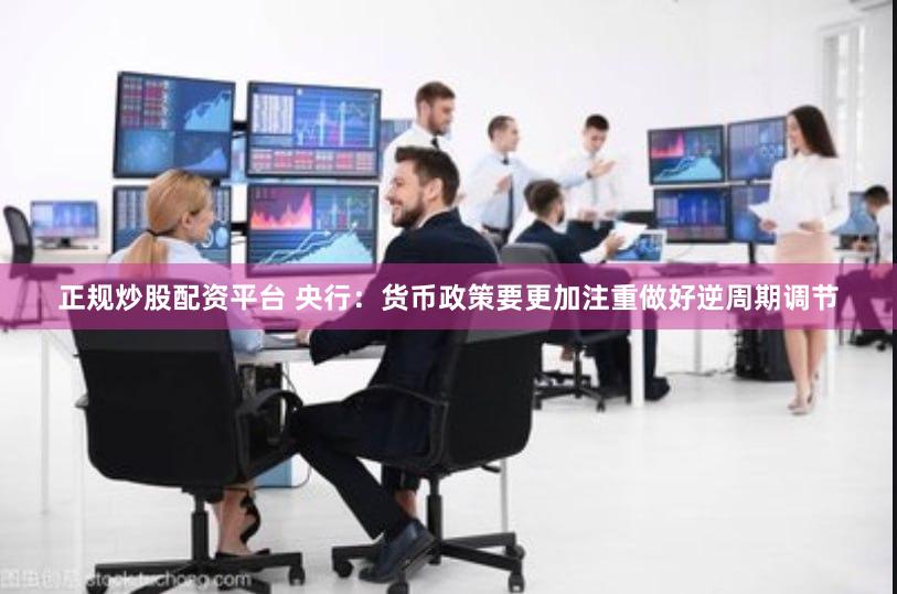 正规炒股配资平台 央行：货币政策要更加注重做好逆周期调节