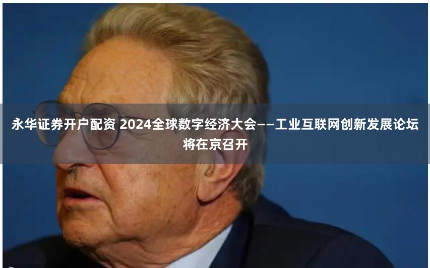 永华证券开户配资 2024全球数字经济大会——工业互联网创新发展论坛将在京召开