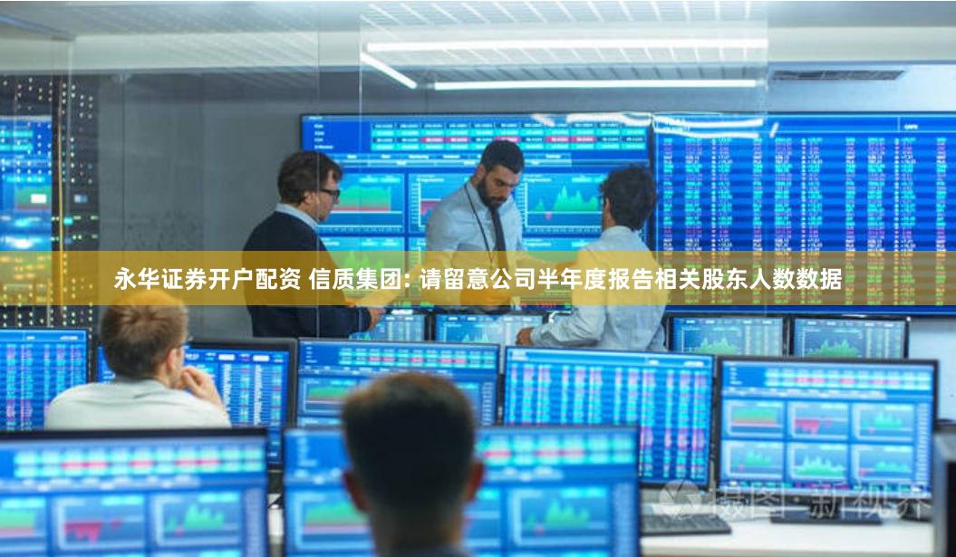 永华证券开户配资 信质集团: 请留意公司半年度报告相关股东人数数据