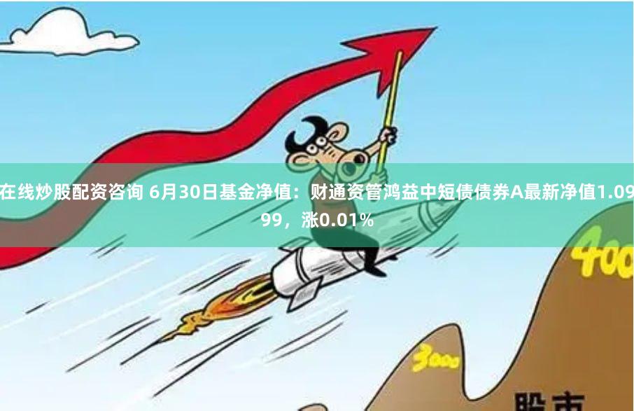 在线炒股配资咨询 6月30日基金净值：财通资管鸿益中短债债券A最新净值1.0999，涨0.01%