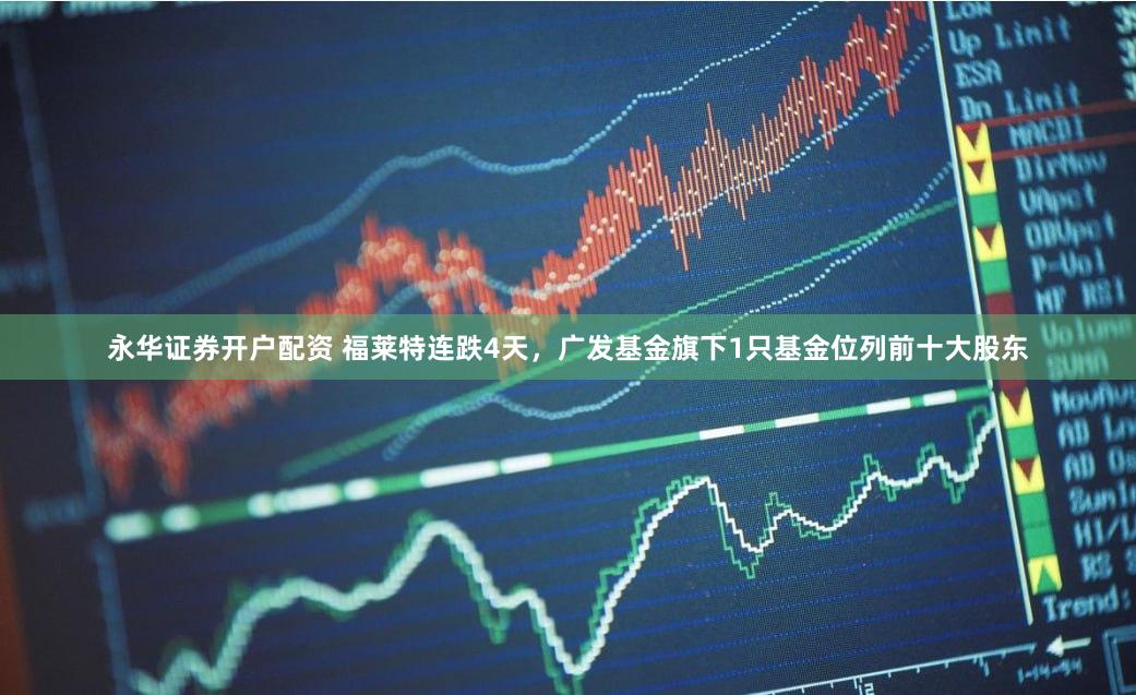 永华证券开户配资 福莱特连跌4天，广发基金旗下1只基金位列前十大股东