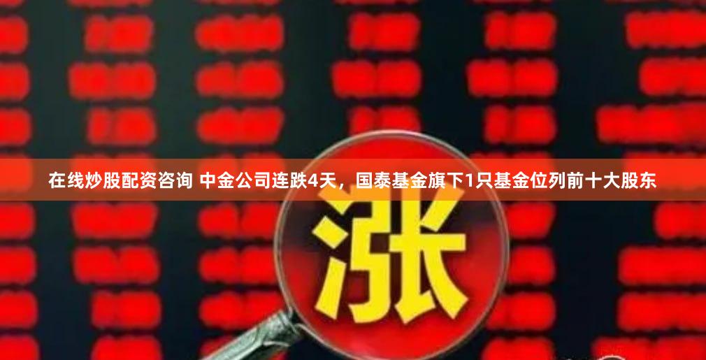 在线炒股配资咨询 中金公司连跌4天，国泰基金旗下1只基金位列前十大股东