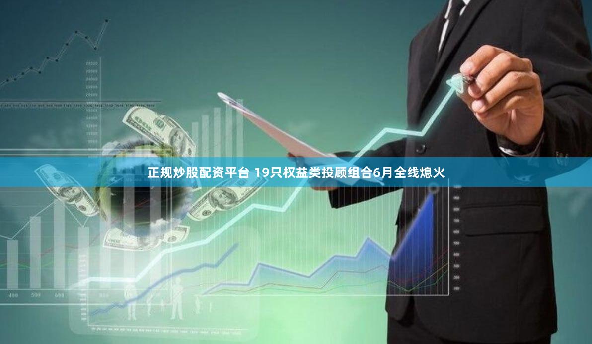 正规炒股配资平台 19只权益类投顾组合6月全线熄火