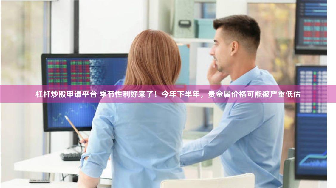 杠杆炒股申请平台 季节性利好来了！今年下半年，贵金属价格可能被严重低估
