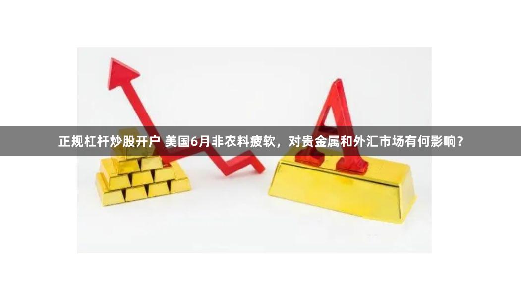 正规杠杆炒股开户 美国6月非农料疲软，对贵金属和外汇市场有何影响？