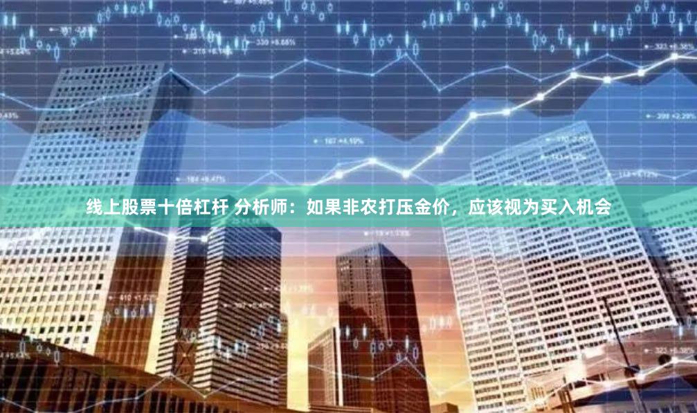 线上股票十倍杠杆 分析师：如果非农打压金价，应该视为买入机会