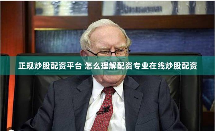 正规炒股配资平台 怎么理解配资专业在线炒股配资