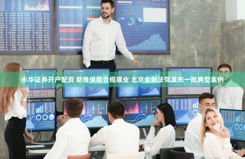 永华证券开户配资 助推保险合规展业 北京金融法院发布一批典型案例