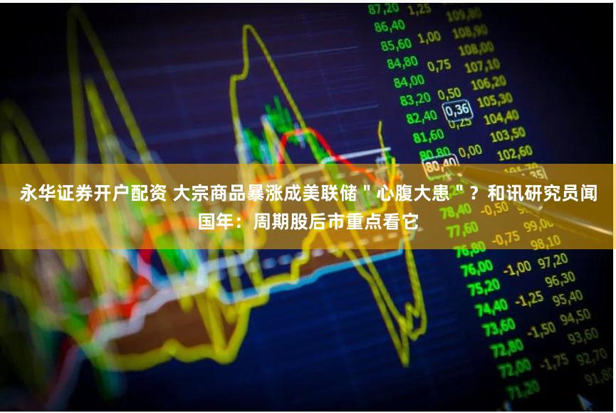 永华证券开户配资 大宗商品暴涨成美联储＂心腹大患＂？和讯研究员闻国年：周期股后市重点看它