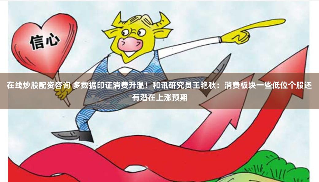 在线炒股配资咨询 多数据印证消费升温！和讯研究员王艳秋：消费板块一些低位个股还有潜在上涨预期
