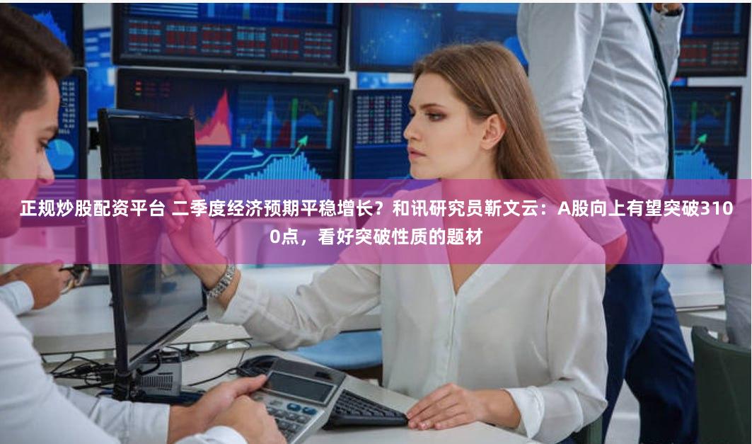 正规炒股配资平台 二季度经济预期平稳增长？和讯研究员靳文云：A股向上有望突破3100点，看好突破性质的题材