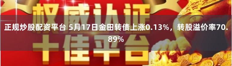 正规炒股配资平台 5月17日金田转债上涨0.13%，转股溢价率70.89%