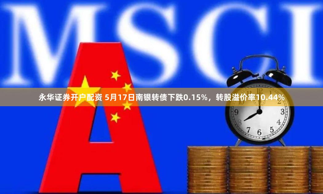 永华证券开户配资 5月17日南银转债下跌0.15%，转股溢价率10.44%