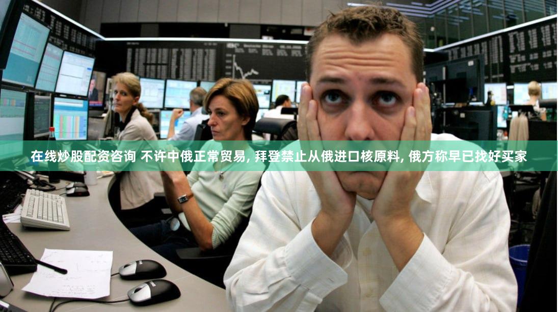 在线炒股配资咨询 不许中俄正常贸易, 拜登禁止从俄进口核原料, 俄方称早已找好买家