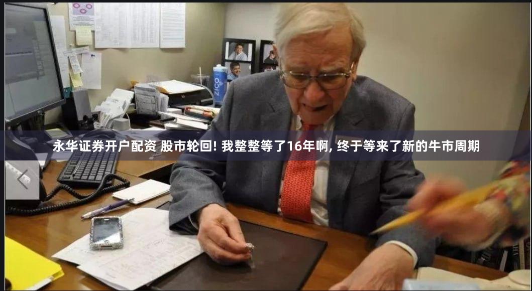 永华证券开户配资 股市轮回! 我整整等了16年啊, 终于等来了新的牛市周期