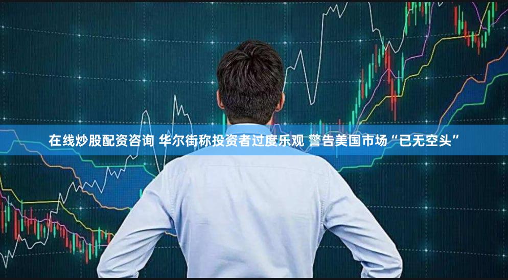 在线炒股配资咨询 华尔街称投资者过度乐观 警告美国市场“已无空头”