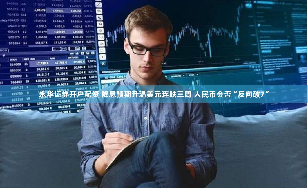 永华证券开户配资 降息预期升温美元连跌三周 人民币会否“反向破7”