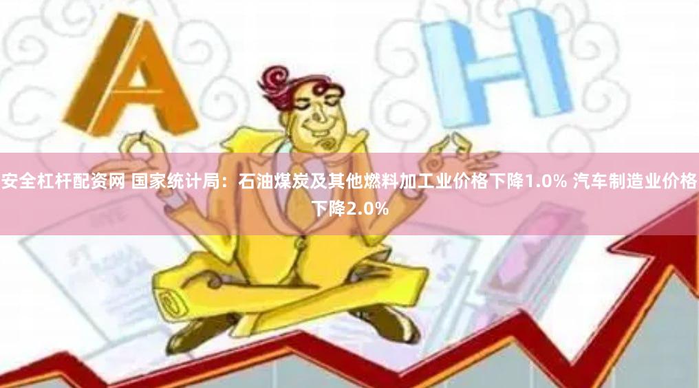 安全杠杆配资网 国家统计局：石油煤炭及其他燃料加工业价格下降1.0% 汽车制造业价格下降2.0%