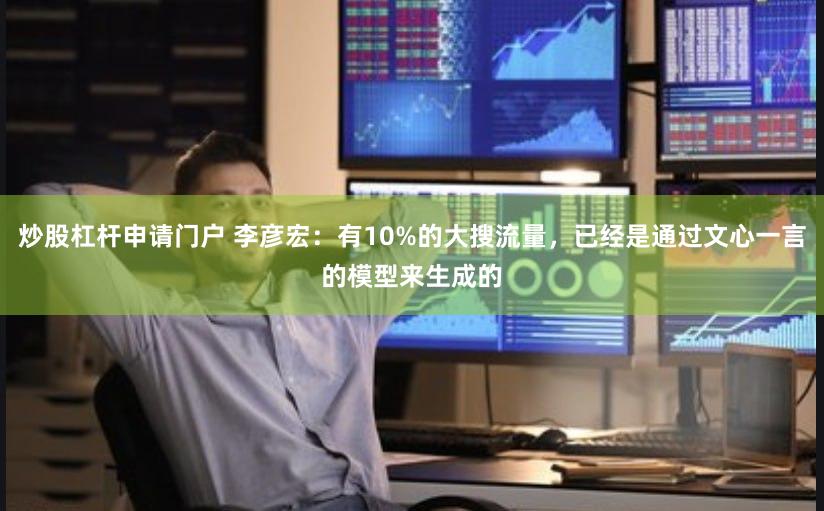 炒股杠杆申请门户 李彦宏：有10%的大搜流量，已经是通过文心一言的模型来生成的