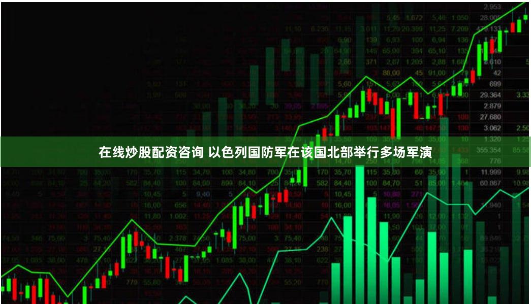 在线炒股配资咨询 以色列国防军在该国北部举行多场军演