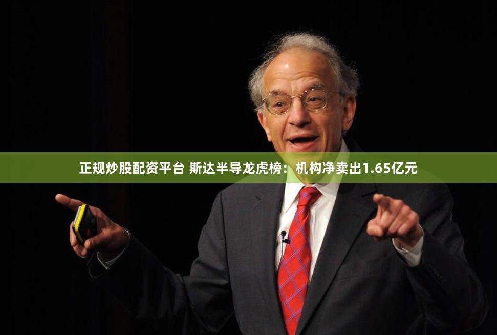 正规炒股配资平台 斯达半导龙虎榜：机构净卖出1.65亿元