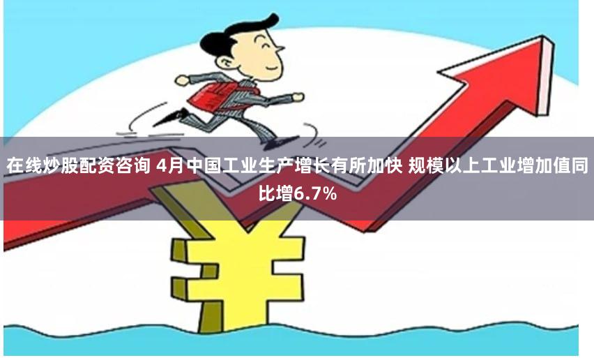 在线炒股配资咨询 4月中国工业生产增长有所加快 规模以上工业增加值同比增6.7%