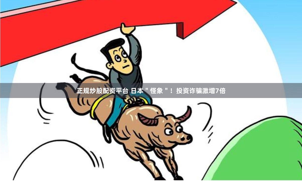 正规炒股配资平台 日本＂怪象＂！投资诈骗激增7倍