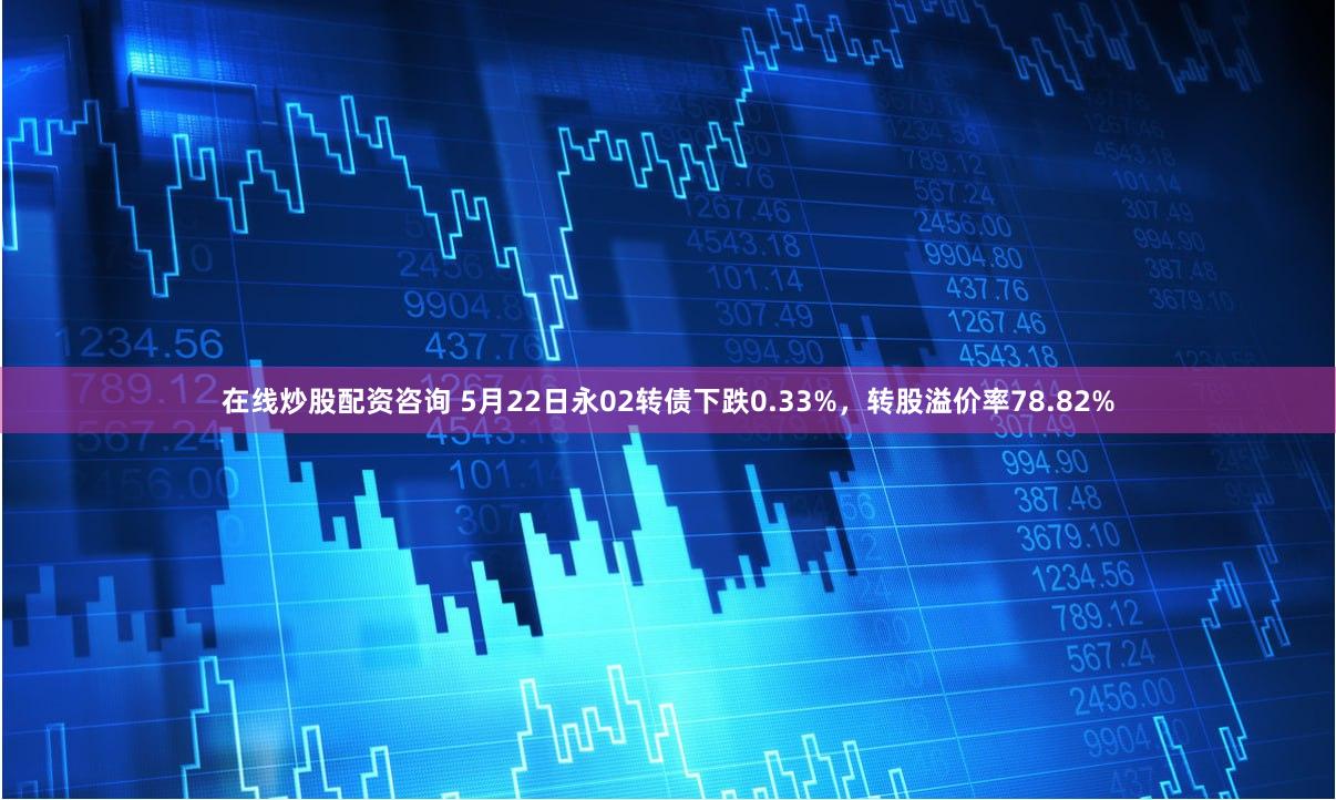 在线炒股配资咨询 5月22日永02转债下跌0.33%，转股溢价率78.82%